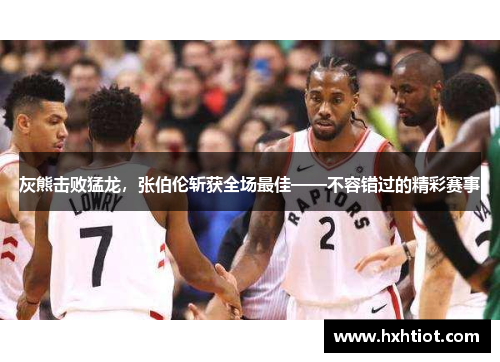 灰熊击败猛龙，张伯伦斩获全场最佳——不容错过的精彩赛事