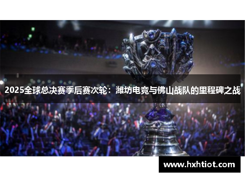 2025全球总决赛季后赛次轮：潍坊电竞与佛山战队的里程碑之战