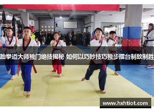 跆拳道大师独门绝技揭秘 如何以巧妙技巧独步擂台制敌制胜