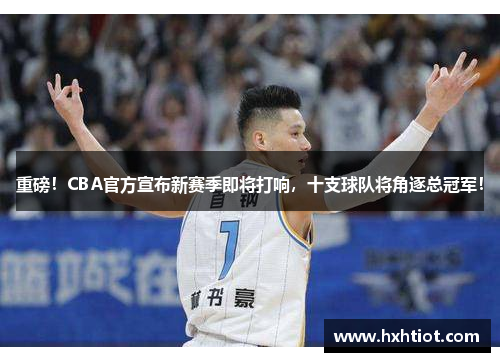重磅！CBA官方宣布新赛季即将打响，十支球队将角逐总冠军！